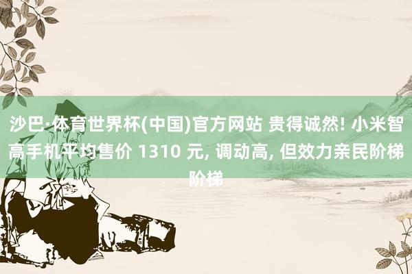 沙巴·体育世界杯(中国)官方网站 贵得诚然! 小米智高手机平均售价 1310 元, 调动高, 但效力亲民阶梯