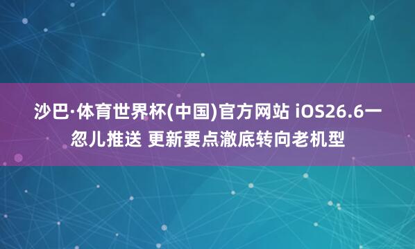 沙巴·体育世界杯(中国)官方网站 iOS26.6一忽儿推送 更新要点澈底转向老机型