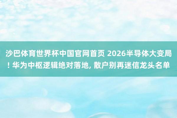 沙巴体育世界杯中国官网首页 2026半导体大变局! 华为中枢逻辑绝对落地, 散户别再迷信龙头名单
