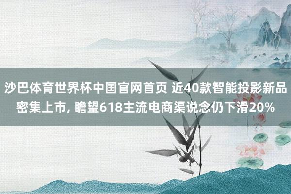 沙巴体育世界杯中国官网首页 近40款智能投影新品密集上市, 瞻望618主流电商渠说念仍下滑20%