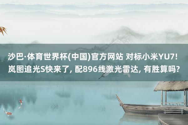 沙巴·体育世界杯(中国)官方网站 对标小米YU7! 岚图追光S快来了, 配896线激光雷达, 有胜算吗?