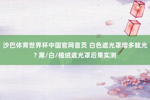 沙巴体育世界杯中国官网首页 白色遮光罩增多眩光? 黑/白/植绒遮光罩后果实测