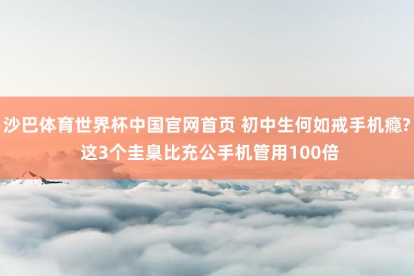 沙巴体育世界杯中国官网首页 初中生何如戒手机瘾? 这3个圭臬比充公手机管用100倍
