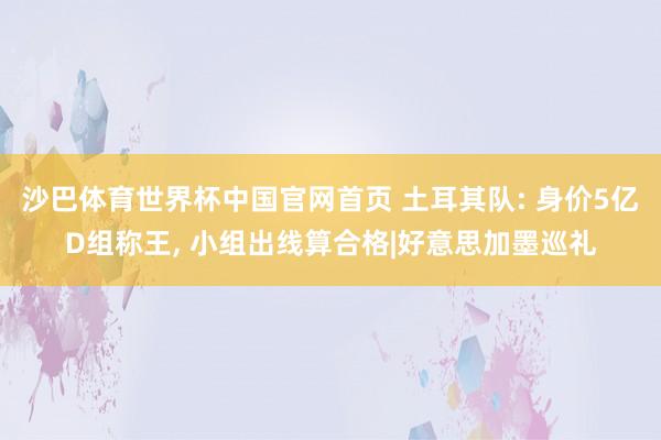 沙巴体育世界杯中国官网首页 土耳其队: 身价5亿D组称王, 小组出线算合格|好意思加墨巡礼