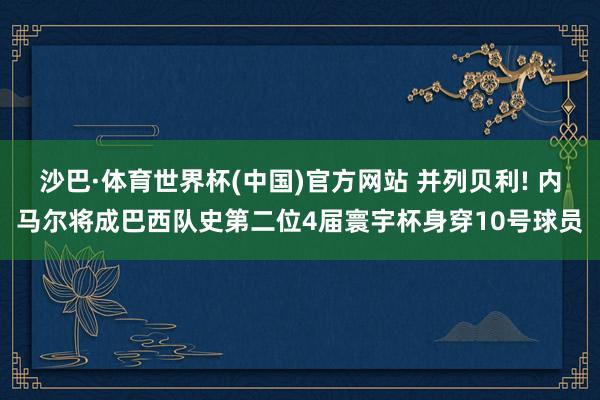 沙巴·体育世界杯(中国)官方网站 并列贝利! 内马尔将成巴西队史第二位4届寰宇杯身穿10号球员