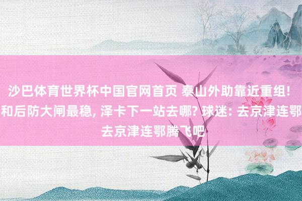 沙巴体育世界杯中国官网首页 泰山外助靠近重组! 克雷桑和后防大闸最稳, 泽卡下一站去哪? 球迷: 去京津连鄂腾飞吧