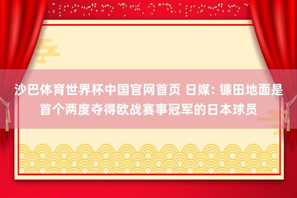 沙巴体育世界杯中国官网首页 日媒: 镰田地面是首个两度夺得欧战赛事冠军的日本球员