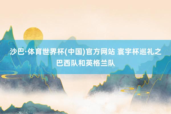 沙巴·体育世界杯(中国)官方网站 寰宇杯巡礼之巴西队和英格兰队