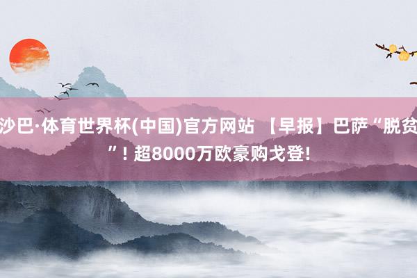 沙巴·体育世界杯(中国)官方网站 【早报】巴萨“脱贫”! 超8000万欧豪购戈登!