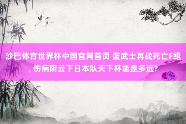 沙巴体育世界杯中国官网首页 蓝武士再战死亡F组, 伤病阴云下日本队天下杯能走多远?