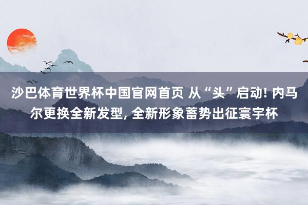 沙巴体育世界杯中国官网首页 从“头”启动! 内马尔更换全新发型, 全新形象蓄势出征寰宇杯