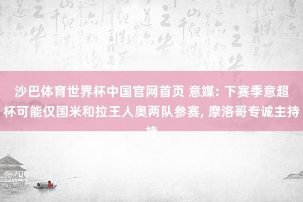 沙巴体育世界杯中国官网首页 意媒: 下赛季意超杯可能仅国米和拉王人奥两队参赛, 摩洛哥专诚主持