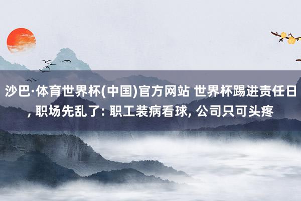 沙巴·体育世界杯(中国)官方网站 世界杯踢进责任日, 职场先乱了: 职工装病看球, 公司只可头疼