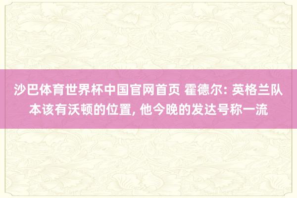 沙巴体育世界杯中国官网首页 霍德尔: 英格兰队本该有沃顿的位置, 他今晚的发达号称一流