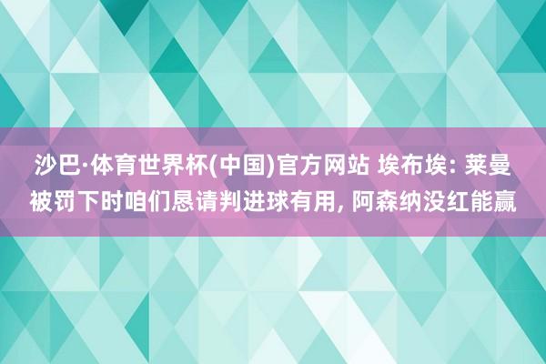 沙巴·体育世界杯(中国)官方网站 埃布埃: 莱曼被罚下时咱们恳请判进球有用, 阿森纳没红能赢