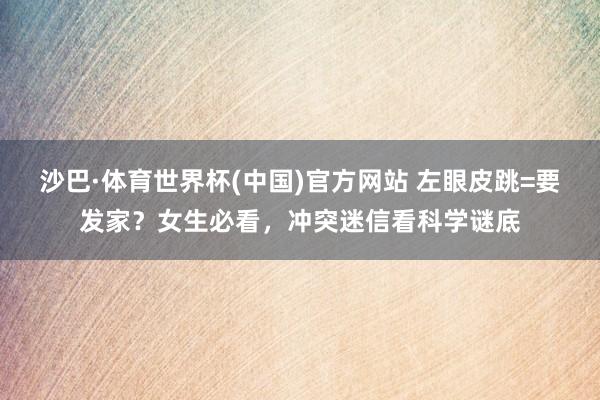 沙巴·体育世界杯(中国)官方网站 左眼皮跳=要发家？女生必看，冲突迷信看科学谜底