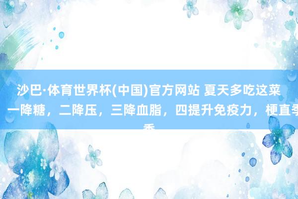 沙巴·体育世界杯(中国)官方网站 夏天多吃这菜，一降糖，二降压，三降血脂，四提升免疫力，梗直季