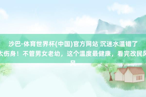 沙巴·体育世界杯(中国)官方网站 沉迷水温错了太伤身！不管男女老幼，这个温度最健康，看完改民风