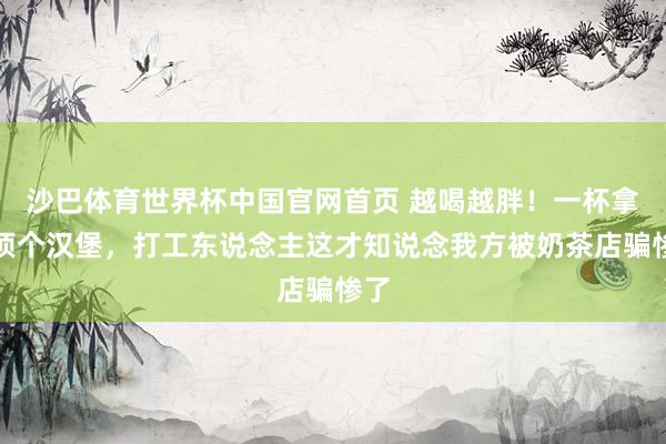沙巴体育世界杯中国官网首页 越喝越胖！一杯拿铁顶个汉堡，打工东说念主这才知说念我方被奶茶店骗惨了