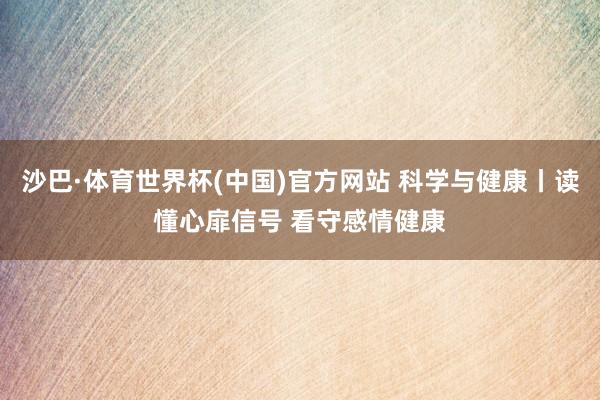 沙巴·体育世界杯(中国)官方网站 科学与健康丨读懂心扉信号 看守感情健康