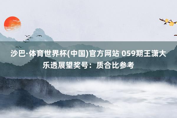 沙巴·体育世界杯(中国)官方网站 059期王潇大乐透展望奖号：质合比参考