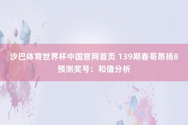 沙巴体育世界杯中国官网首页 139期春哥昂扬8预测奖号：和值分析