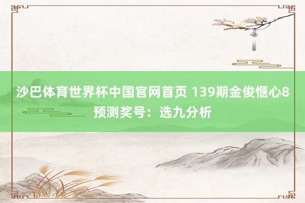 沙巴体育世界杯中国官网首页 139期金俊惬心8预测奖号：选九分析