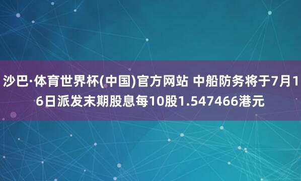 沙巴·体育世界杯(中国)官方网站 中船防务将于7月16日派发末期股息每10股1.547466港元