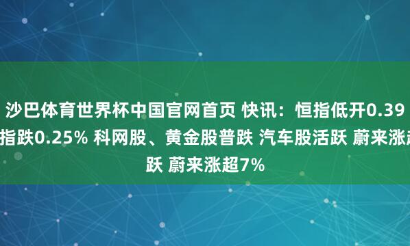 沙巴体育世界杯中国官网首页 快讯：恒指低开0.39% 科指跌0.25% 科网股、黄金股普跌 汽车股活跃 蔚来涨超7%