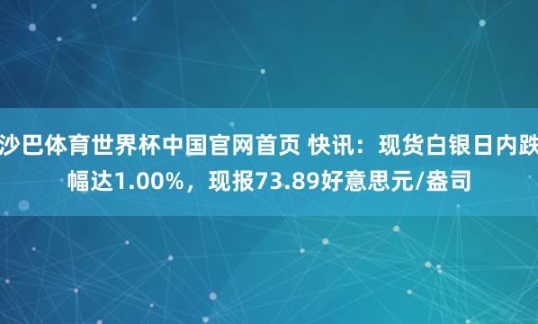 沙巴体育世界杯中国官网首页 快讯：现货白银日内跌幅达1.00%，现报73.89好意思元/盎司