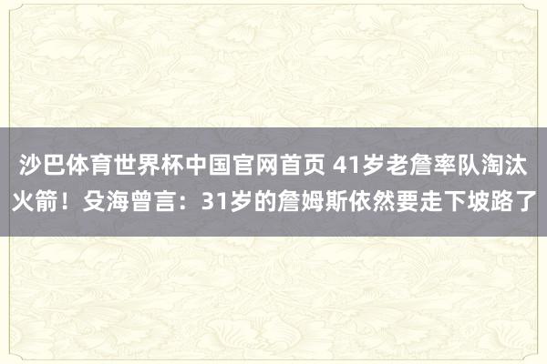 沙巴体育世界杯中国官网首页 41岁老詹率队淘汰火箭！殳海曾言：31岁的詹姆斯依然要走下坡路了