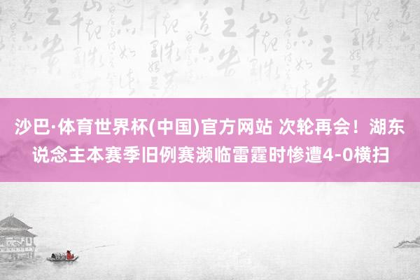 沙巴·体育世界杯(中国)官方网站 次轮再会！湖东说念主本赛季旧例赛濒临雷霆时惨遭4-0横扫