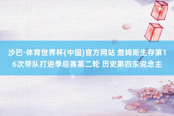 沙巴·体育世界杯(中国)官方网站 詹姆斯生存第16次带队打进季后赛第二轮 历史第四东说念主