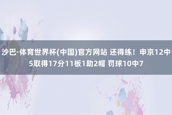 沙巴·体育世界杯(中国)官方网站 还得练！申京12中5取得17分11板1助2帽 罚球10中7