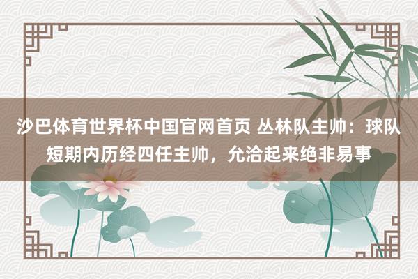 沙巴体育世界杯中国官网首页 丛林队主帅：球队短期内历经四任主帅，允洽起来绝非易事