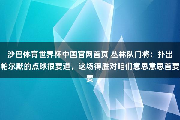 沙巴体育世界杯中国官网首页 丛林队门将：扑出帕尔默的点球很要道，这场得胜对咱们意思意思首要
