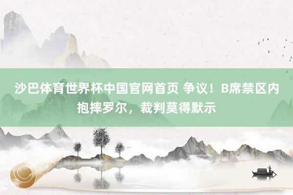 沙巴体育世界杯中国官网首页 争议！B席禁区内抱摔罗尔，裁判莫得默示