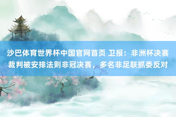 沙巴体育世界杯中国官网首页 卫报：非洲杯决赛裁判被安排法则非冠决赛，多名非足联抓委反对