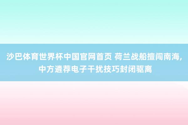 沙巴体育世界杯中国官网首页 荷兰战船擅闯南海, 中方遴荐电子干扰技巧封闭驱离