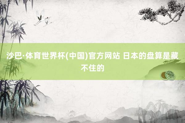 沙巴·体育世界杯(中国)官方网站 日本的盘算是藏不住的