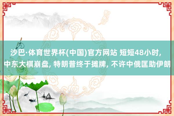沙巴·体育世界杯(中国)官方网站 短短48小时, 中东大棋崩盘, 特朗普终于摊牌, 不许中俄匡助伊朗