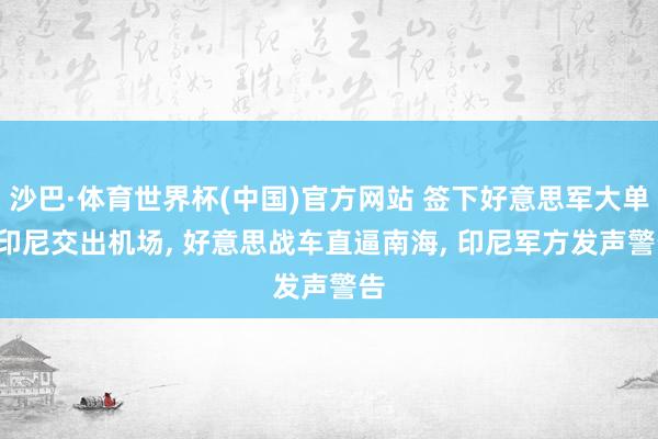 沙巴·体育世界杯(中国)官方网站 签下好意思军大单, 印尼交出机场, 好意思战车直逼南海, 印尼军方发声警告