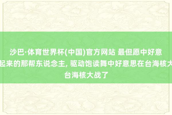 沙巴·体育世界杯(中国)官方网站 最但愿中好意思打起来的那帮东说念主, 驱动饱读舞中好意思在台海核大战了