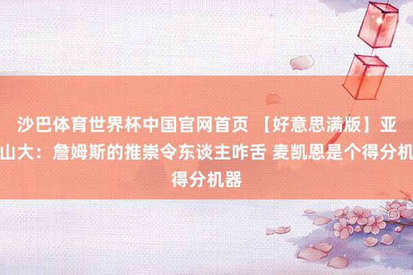 沙巴体育世界杯中国官网首页 【好意思满版】亚历山大：詹姆斯的推崇令东谈主咋舌 麦凯恩是个得分机器