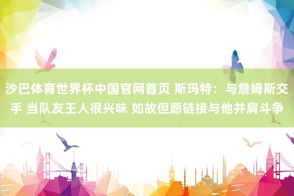 沙巴体育世界杯中国官网首页 斯玛特：与詹姆斯交手 当队友王人很兴味 如故但愿链接与他并肩斗争