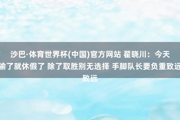 沙巴·体育世界杯(中国)官方网站 翟晓川：今天输了就休假了 除了取胜别无选择 手脚队长要负重致远