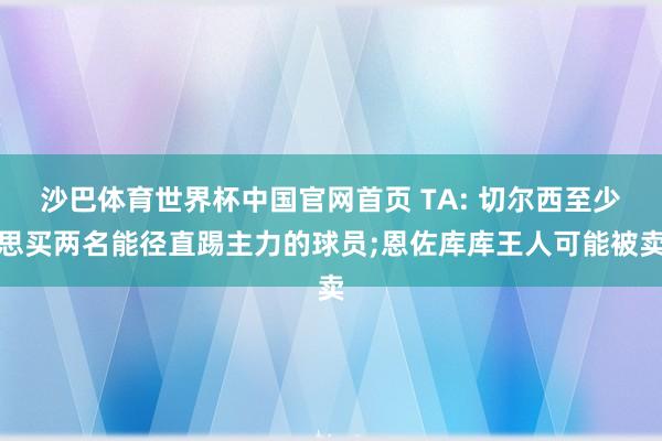沙巴体育世界杯中国官网首页 TA: 切尔西至少思买两名能径直踢主力的球员;恩佐库库王人可能被卖