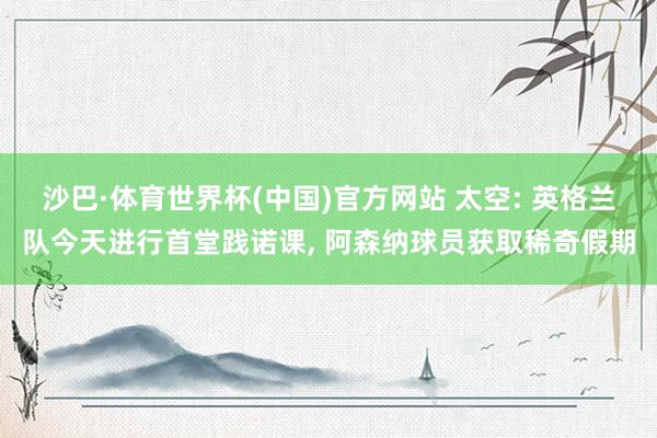 沙巴·体育世界杯(中国)官方网站 太空: 英格兰队今天进行首堂践诺课, 阿森纳球员获取稀奇假期