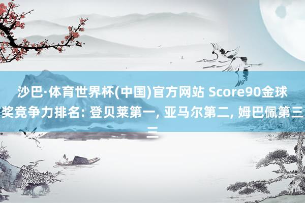 沙巴·体育世界杯(中国)官方网站 Score90金球奖竞争力排名: 登贝莱第一, 亚马尔第二, 姆巴佩第三