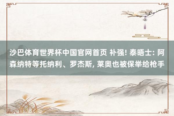 沙巴体育世界杯中国官网首页 补强! 泰晤士: 阿森纳特等托纳利、罗杰斯, 莱奥也被保举给枪手